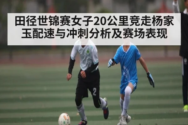 田径世锦赛女子20公里竞走杨家玉配速与冲刺分析及赛场表现 | CQ9