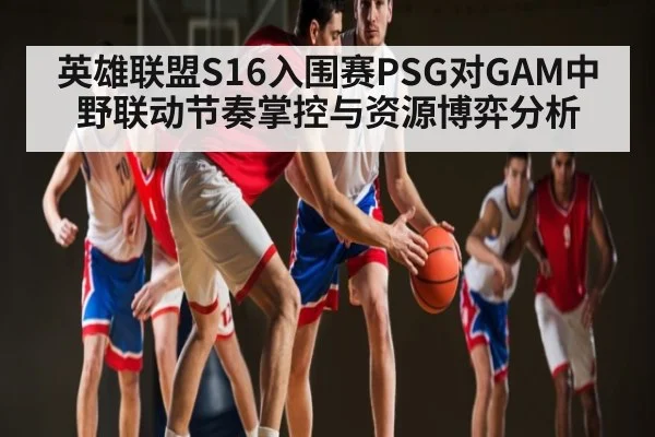 英雄联盟S16入围赛PSG对GAM中野联动节奏掌控与资源博弈分析 | CQ9