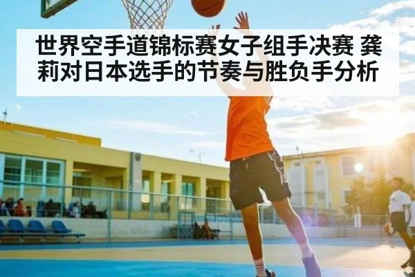 世界空手道锦标赛女子组手决赛 龚莉对日本选手的节奏与胜负手分析 | CQ9