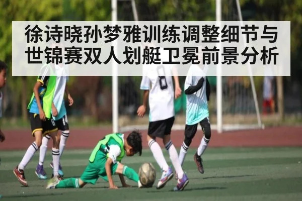 徐诗晓孙梦雅训练调整细节与世锦赛双人划艇卫冕前景分析 | CQ9
